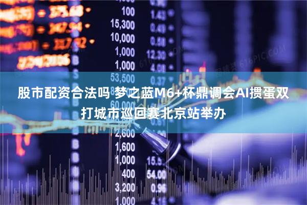 股市配资合法吗 梦之蓝M6+杯鼎调会AI掼蛋双打城市巡回赛北京站举办